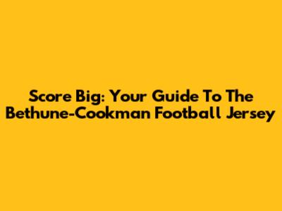 Score Big: Your Guide To The Bethune-Cookman Football Jersey