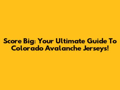 Score Big: Your Ultimate Guide To Colorado Avalanche Jerseys!