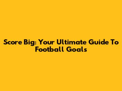 Score Big: Your Ultimate Guide To Football Goals