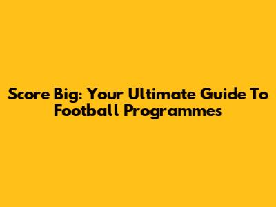 Score Big: Your Ultimate Guide To Football Programmes