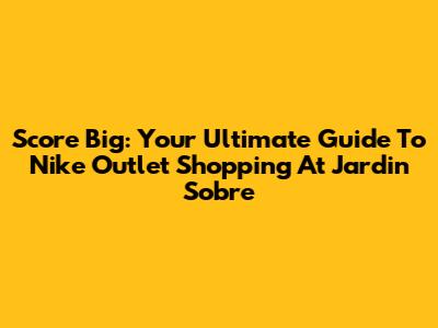 Score Big: Your Ultimate Guide To Nike Outlet Shopping At Jardin Sobre