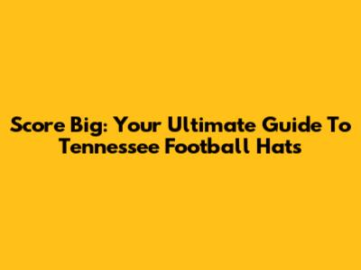 Score Big: Your Ultimate Guide To Tennessee Football Hats