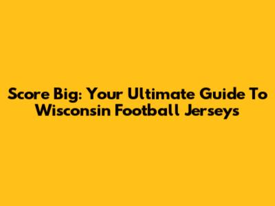 Score Big: Your Ultimate Guide To Wisconsin Football Jerseys