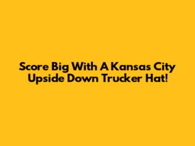 Score Big With A Kansas City Upside Down Trucker Hat!