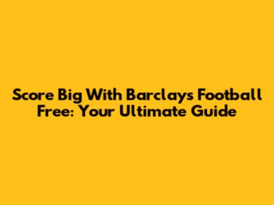 Score Big With Barclays Football Free: Your Ultimate Guide