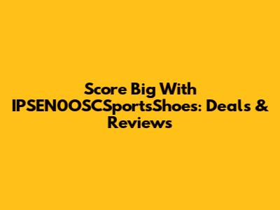 Score Big With IPSEN0OSCSportsShoes: Deals & Reviews