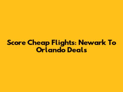 Score Cheap Flights: Newark To Orlando Deals