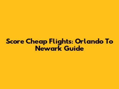 Score Cheap Flights: Orlando To Newark Guide