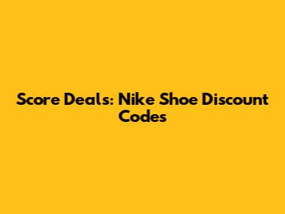 Score Deals: Nike Shoe Discount Codes