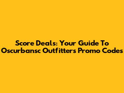 Score Deals: Your Guide To Oscurbansc Outfitters Promo Codes