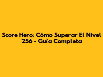 Score Hero: Cómo Superar El Nivel 256 - Guía Completa