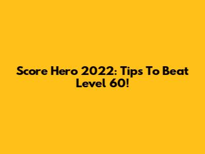 Score Hero 2022: Tips To Beat Level 60!