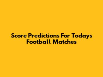 Score Predictions For Today's Football Matches