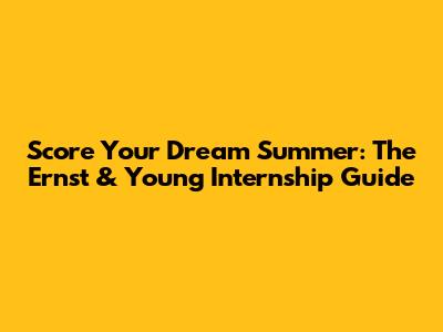 Score Your Dream Summer: The Ernst & Young Internship Guide