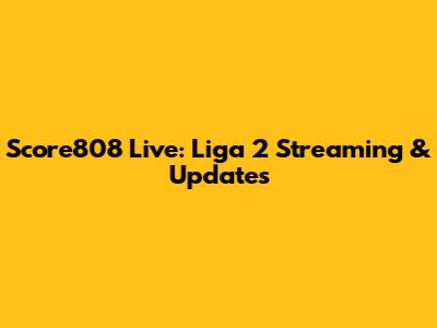 Score808 Live: Liga 2 Streaming & Updates