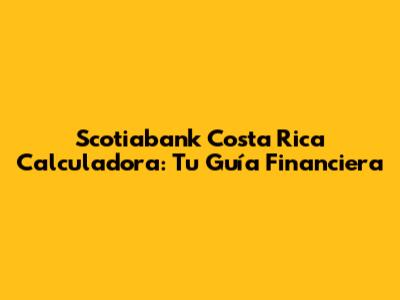 Scotiabank Costa Rica Calculadora: Tu Guía Financiera