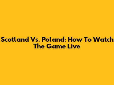 Scotland Vs. Poland: How To Watch The Game Live