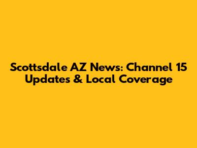 Scottsdale AZ News: Channel 15 Updates & Local Coverage
