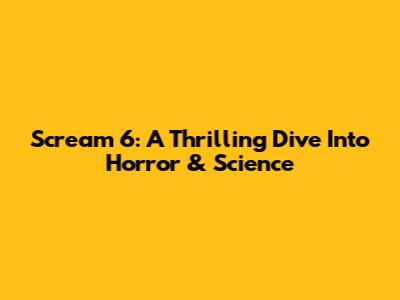 Scream 6: A Thrilling Dive Into Horror & Science