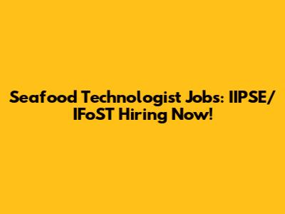 Seafood Technologist Jobs: IIPSE/IFoST Hiring Now!