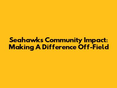 Seahawks Community Impact: Making A Difference Off-Field