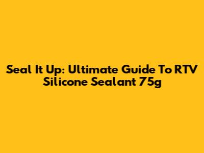 Seal It Up: Ultimate Guide To RTV Silicone Sealant 75g