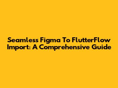Seamless Figma To FlutterFlow Import: A Comprehensive Guide