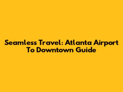 Seamless Travel: Atlanta Airport To Downtown Guide