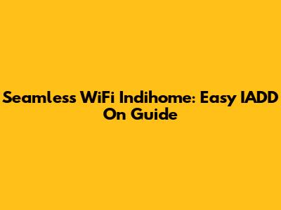 Seamless WiFi Indihome: Easy IADD On Guide