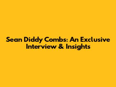 Sean 'Diddy' Combs: An Exclusive Interview & Insights