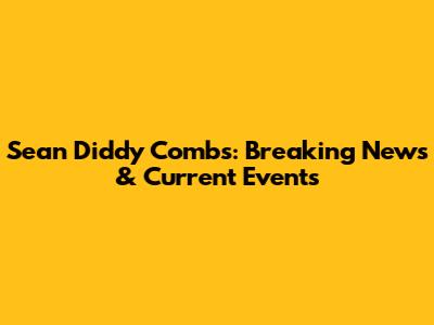 Sean 'Diddy' Combs: Breaking News & Current Events