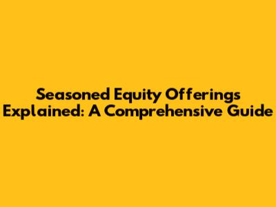 Seasoned Equity Offerings Explained: A Comprehensive Guide
