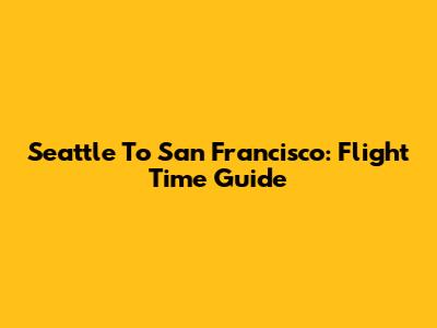 Seattle To San Francisco: Flight Time Guide