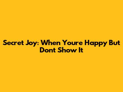 Secret Joy: When You're Happy But Don't Show It