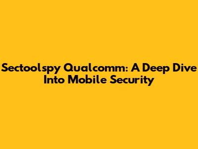 Sectoolspy Qualcomm: A Deep Dive Into Mobile Security