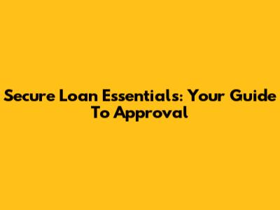 Secure Loan Essentials: Your Guide To Approval