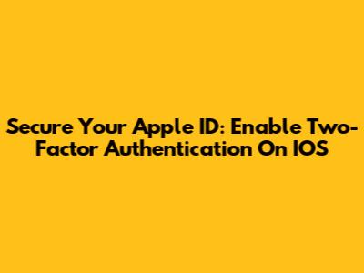 Secure Your Apple ID: Enable Two-Factor Authentication On IOS