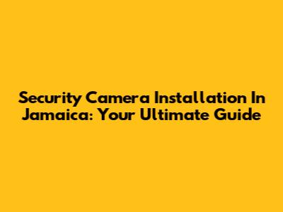 Security Camera Installation In Jamaica: Your Ultimate Guide