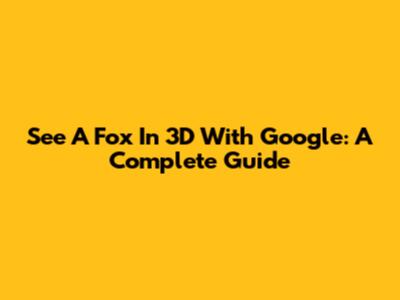 See A Fox In 3D With Google: A Complete Guide