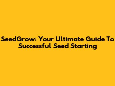 SeedGrow: Your Ultimate Guide To Successful Seed Starting
