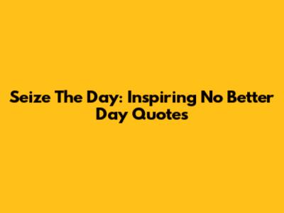 Seize The Day: Inspiring 'No Better Day' Quotes
