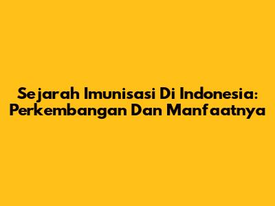 Sejarah Imunisasi Di Indonesia: Perkembangan Dan Manfaatnya