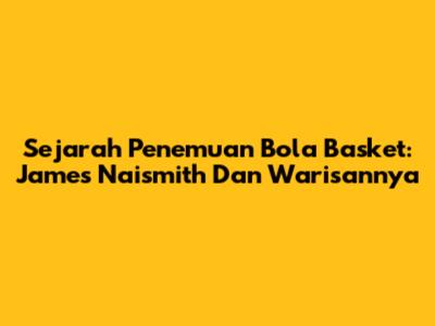 Sejarah Penemuan Bola Basket: James Naismith Dan Warisannya