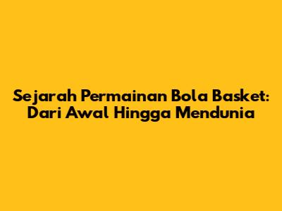 Sejarah Permainan Bola Basket: Dari Awal Hingga Mendunia