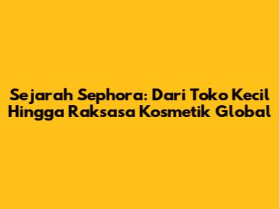 Sejarah Sephora: Dari Toko Kecil Hingga Raksasa Kosmetik Global