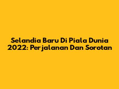Selandia Baru Di Piala Dunia 2022: Perjalanan Dan Sorotan