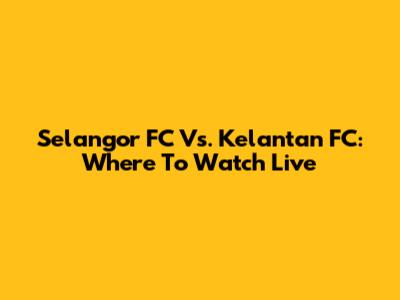Selangor FC Vs. Kelantan FC: Where To Watch Live