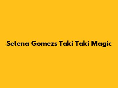 Selena Gomez's "Taki Taki" Magic