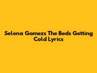 Selena Gomez's "The Bed's Getting Cold" Lyrics