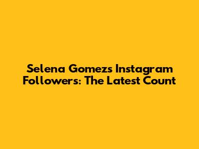 Selena Gomez's Instagram Followers: The Latest Count